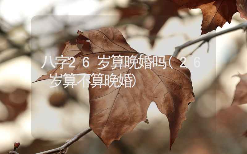 八字26岁算晚婚吗(26 岁算不算晚婚)